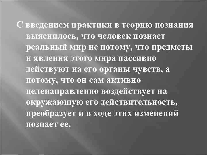С введением практики в теорию познания выяснилось, что человек познает реальный мир не потому,