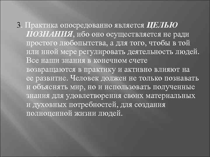 3. Практика опосредованно является ЦЕЛЬЮ ПОЗНАНИЯ, ибо оно осуществляется не ради простого любопытства, а