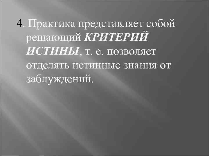 4. Практика представляет собой решающий КРИТЕРИЙ ИСТИНЫ, т. е. позволяет отделять истинные знания от