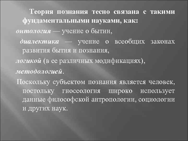 Теория познания тесно связана с такими фундаментальными науками, как: онтология — учение о бытии,
