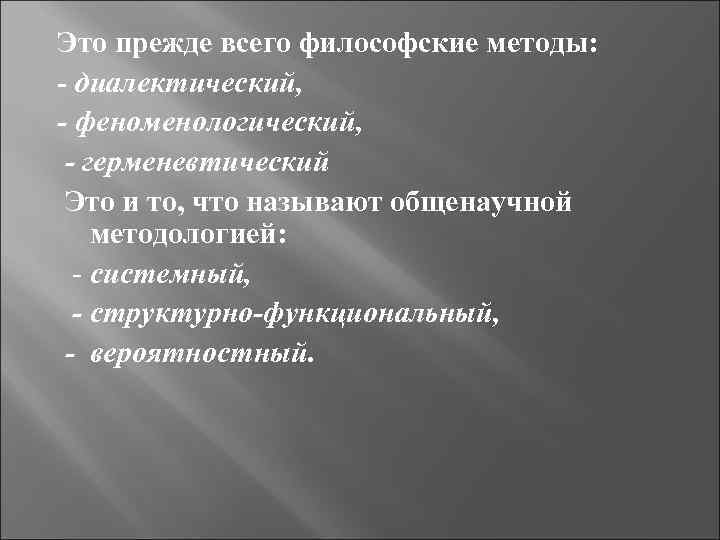 Это прежде всего философские методы: - диалектический, - феноменологический, - герменевтический Это и то,