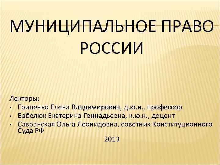 МУНИЦИПАЛЬНОЕ ПРАВО РОССИИ Лекторы: • Гриценко Елена Владимировна, д. ю. н. , профессор •