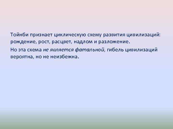 Тойнби признает циклическую схему развития цивилизаций: рождение, рост, расцвет, надлом и разложение. Но эта