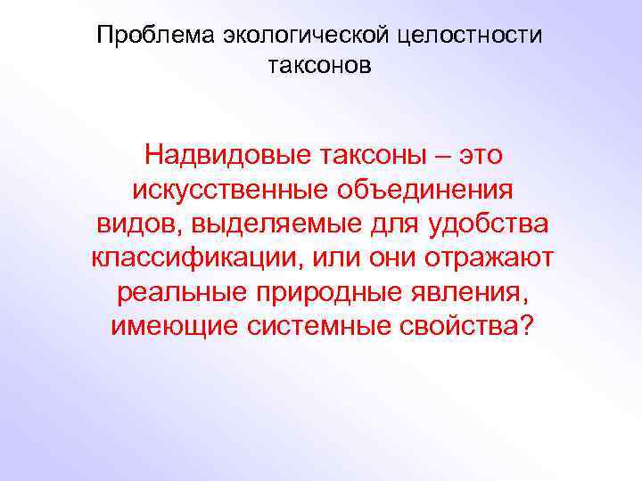 Проблема экологической целостности таксонов Надвидовые таксоны – это искусственные объединения видов, выделяемые для удобства
