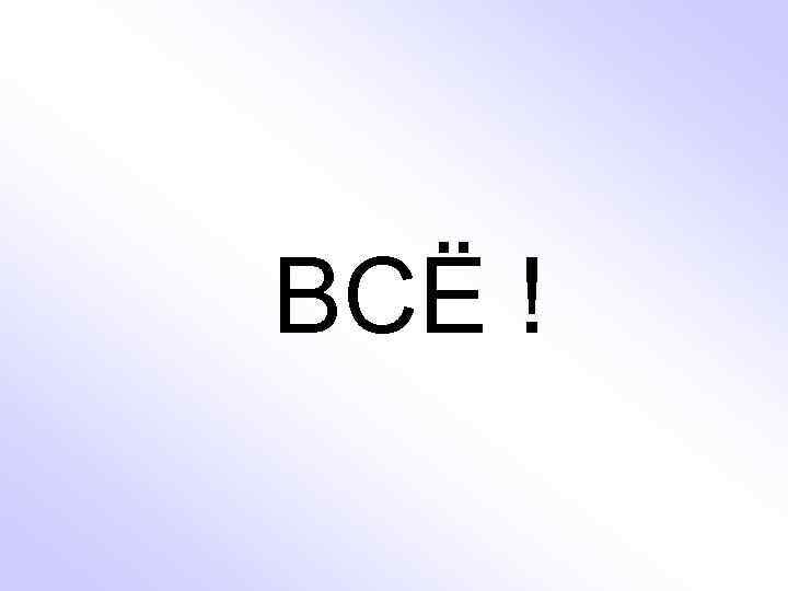 ВСЁ ! 