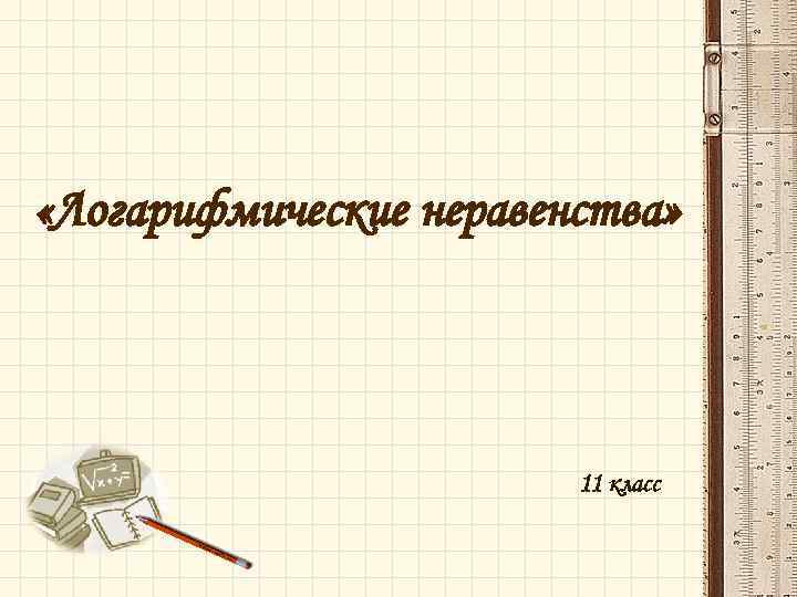  «Логарифмические неравенства» 11 класс 