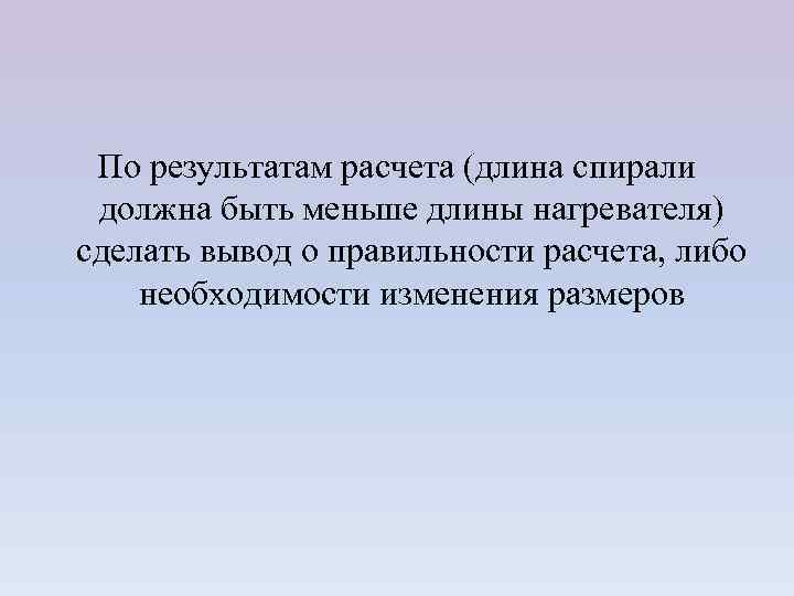 По результатам расчета (длина спирали должна быть меньше длины нагревателя) сделать вывод о правильности