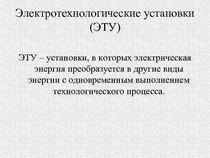 Электротехнологические установки (ЭТУ) ЭТУ – установки, в которых электрическая энергия преобразуется в другие виды