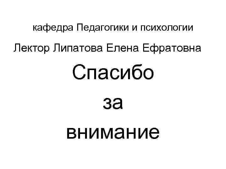 кафедра Педагогики и психологии Лектор Липатова Елена Ефратовна Спасибо за внимание 