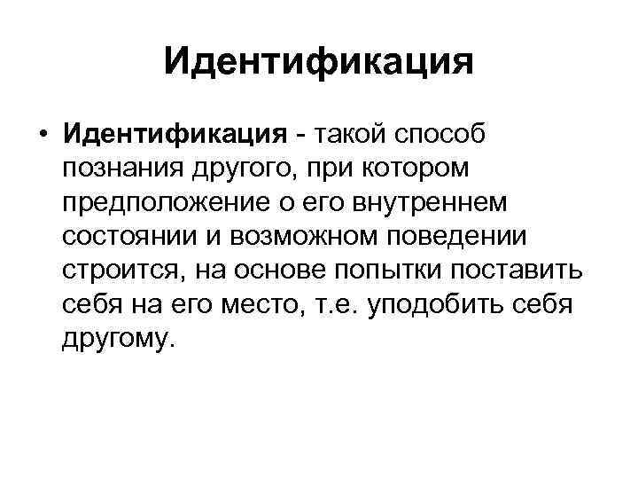 Идентификация • Идентификация - такой способ познания другого, при котором предположение о его внутреннем