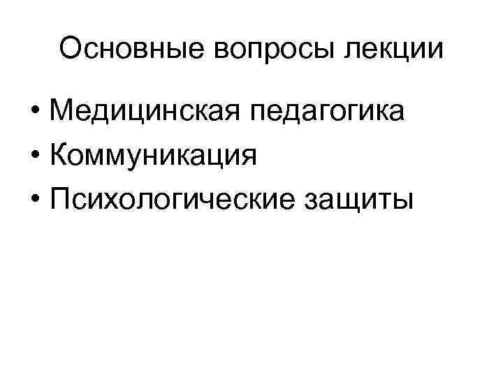 Основные вопросы лекции • Медицинская педагогика • Коммуникация • Психологические защиты 