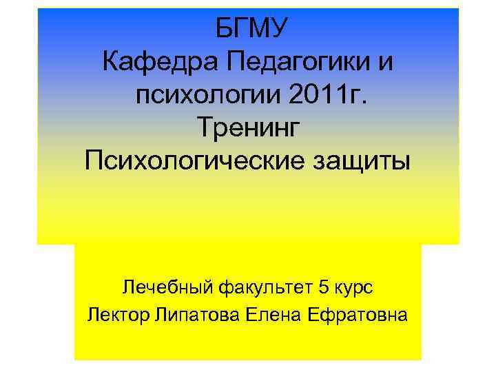 БГМУ Кафедра Педагогики и психологии 2011 г. Тренинг Психологические защиты Лечебный факультет 5 курс