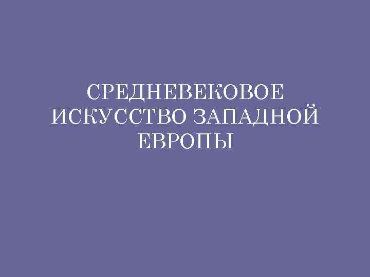 СРЕДНЕВЕКОВОЕ ИСКУССТВО ЗАПАДНОЙ ЕВРОПЫ 