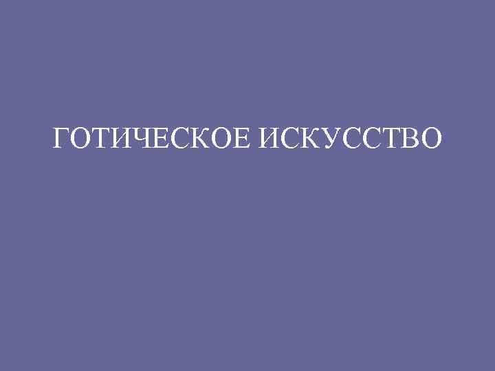 ГОТИЧЕСКОЕ ИСКУССТВО 