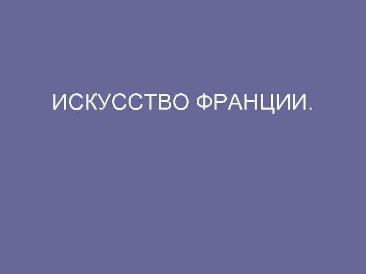 ИСКУССТВО ФРАНЦИИ. 