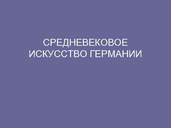 СРЕДНЕВЕКОВОЕ ИСКУССТВО ГЕРМАНИИ 