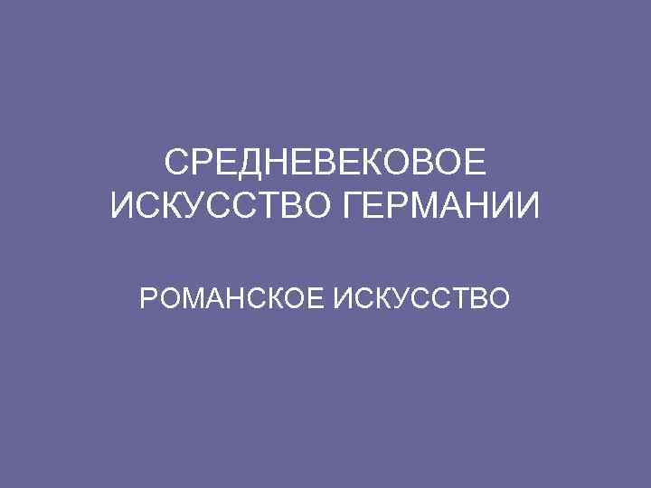 СРЕДНЕВЕКОВОЕ ИСКУССТВО ГЕРМАНИИ РОМАНСКОЕ ИСКУССТВО 
