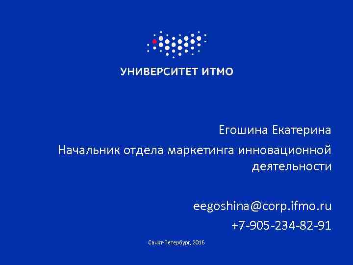 Егошина Екатерина Начальник отдела маркетинга инновационной деятельности eegoshina@corp. ifmo. ru +7 -905 -234 -82