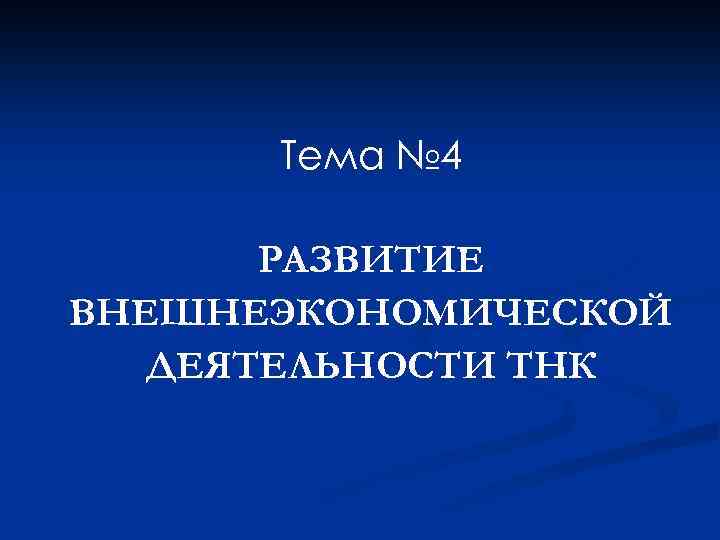Тема № 4 РАЗВИТИЕ ВНЕШНЕЭКОНОМИЧЕСКОЙ ДЕЯТЕЛЬНОСТИ ТНК 