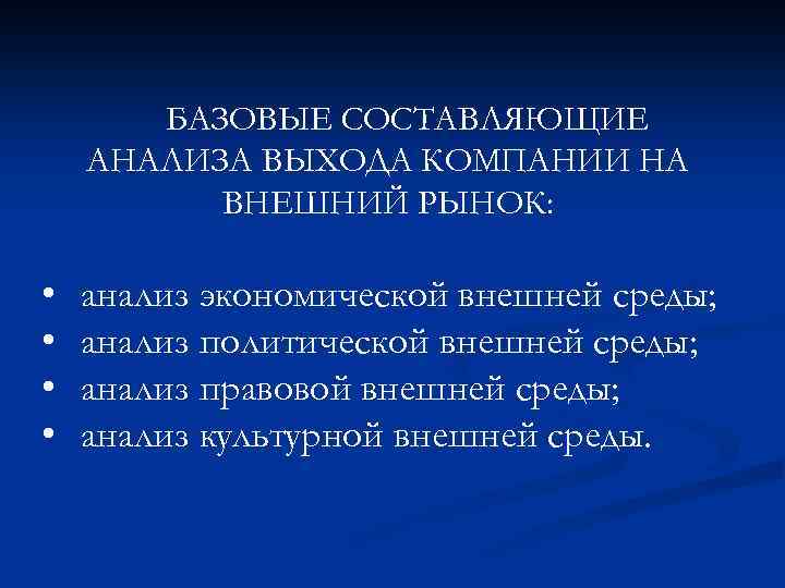 БАЗОВЫЕ СОСТАВЛЯЮЩИЕ АНАЛИЗА ВЫХОДА КОМПАНИИ НА ВНЕШНИЙ РЫНОК: • • анализ экономической внешней среды;