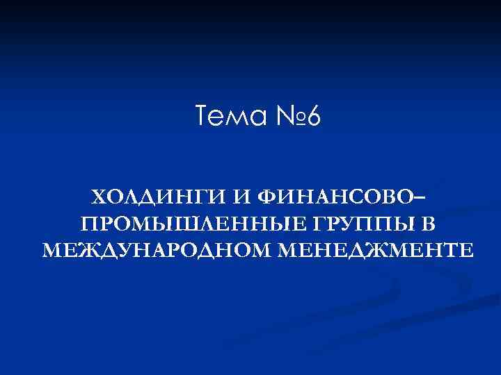 Тема № 6 ХОЛДИНГИ И ФИНАНСОВО– ПРОМЫШЛЕННЫЕ ГРУППЫ В МЕЖДУНАРОДНОМ МЕНЕДЖМЕНТЕ 