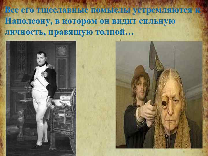 Все его тщеславные помыслы устремляются к Наполеону, в котором он видит сильную личность, правящую