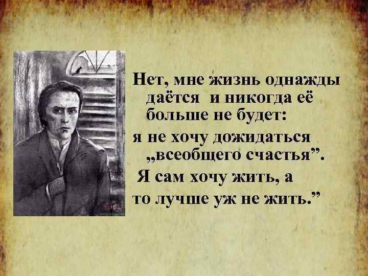 » Нет, мне жизнь однажды даётся и никогда её больше не будет: я не