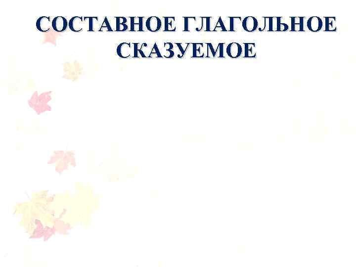 СОСТАВНОЕ ГЛАГОЛЬНОЕ СКАЗУЕМОЕ 