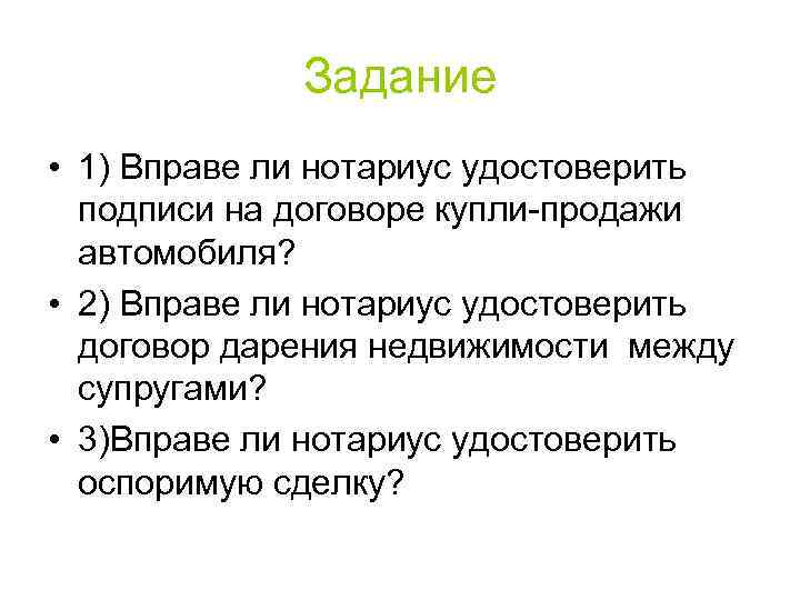 Задание • 1) Вправе ли нотариус удостоверить подписи на договоре купли-продажи автомобиля? • 2)