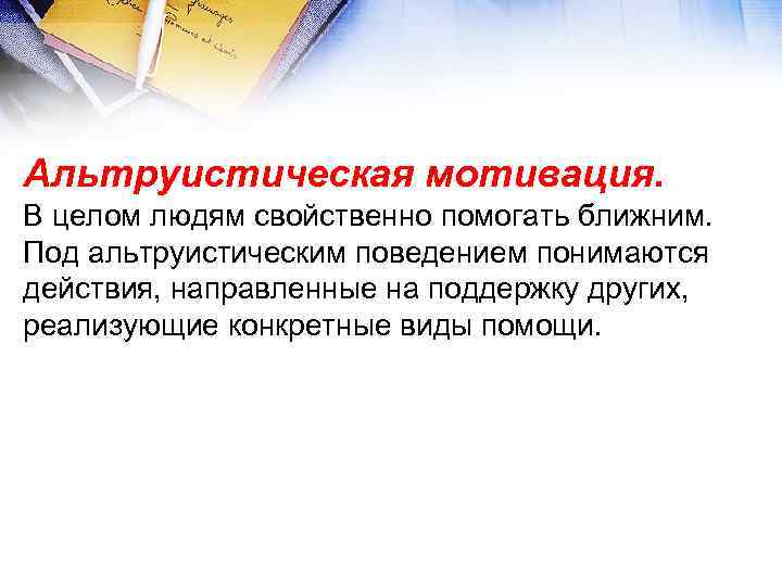 Альтруистическая мотивация. В целом людям свойственно помогать ближним. Под альтруистическим поведением понимаются действия, направленные