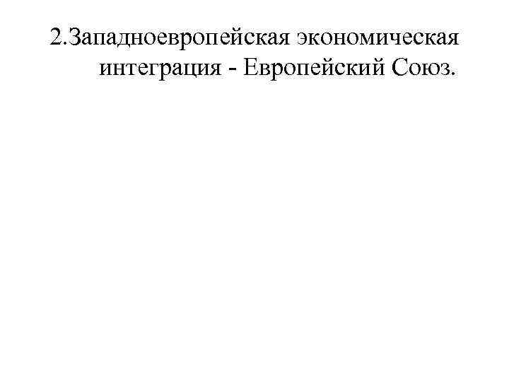 2. Западноевропейская экономическая интеграция - Европейский Союз. 