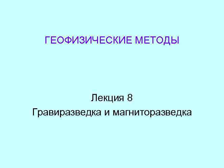 ГЕОФИЗИЧЕСКИЕ МЕТОДЫ Лекция 8 Гравиразведка и магниторазведка 