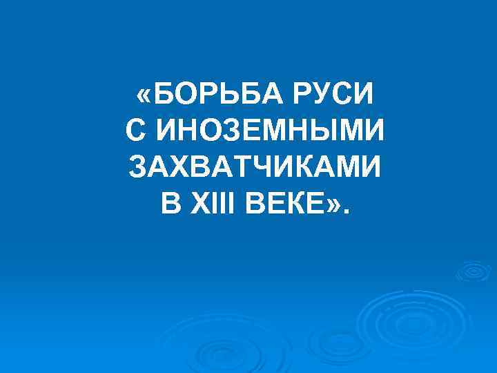  «БОРЬБА РУСИ С ИНОЗЕМНЫМИ ЗАХВАТЧИКАМИ В XIII ВЕКЕ» . 