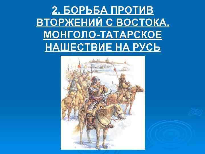 2. БОРЬБА ПРОТИВ ВТОРЖЕНИЙ С ВОСТОКА. МОНГОЛО-ТАТАРСКОЕ НАШЕСТВИЕ НА РУСЬ 