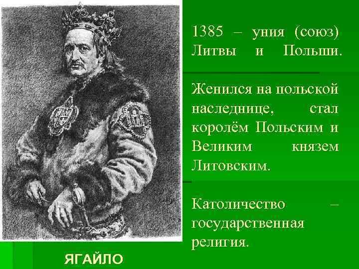 1385 – уния (союз) Литвы и Польши. Женился на польской наследнице, стал королём Польским