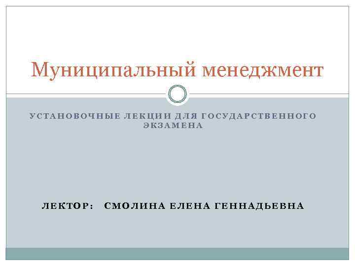 Муниципальный менеджмент УСТАНОВОЧНЫЕ ЛЕКЦИИ ДЛЯ ГОСУДАРСТВЕННОГО ЭКЗАМЕНА ЛЕКТОР: СМОЛИНА ЕЛЕНА ГЕННАДЬЕВНА 