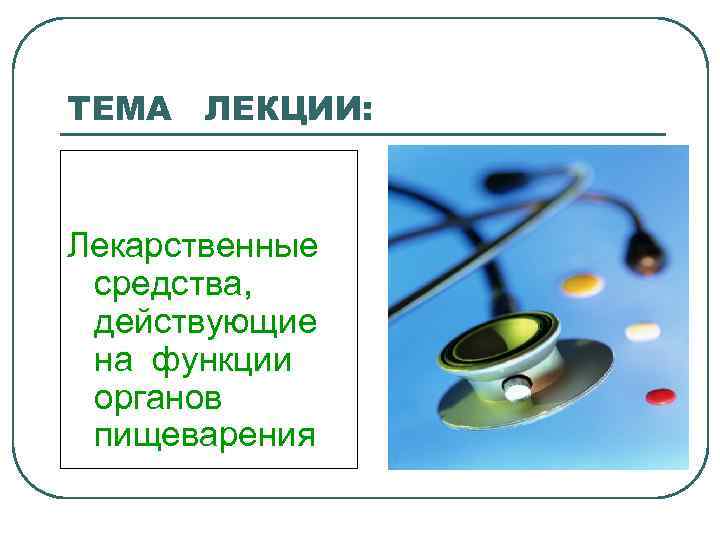 ТЕМА ЛЕКЦИИ: Лекарственные средства, действующие на функции органов пищеварения 