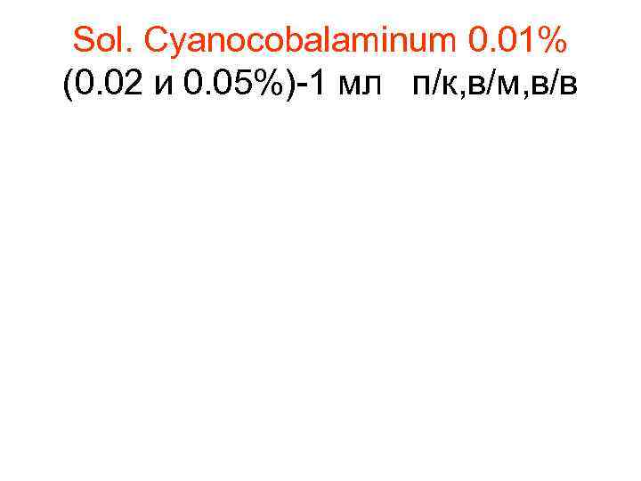 Sol. Cyanocobalaminum 0. 01% (0. 02 и 0. 05%)-1 мл п/к, в/м, в/в 
