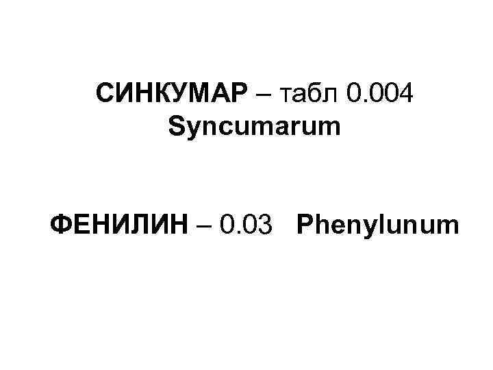 СИНКУМАР – табл 0. 004 Syncumarum ФЕНИЛИН – 0. 03 Phenylunum 