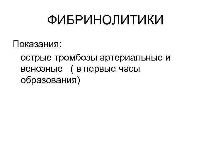ФИБРИНОЛИТИКИ Показания: острые тромбозы артериальные и венозные ( в первые часы образования) 
