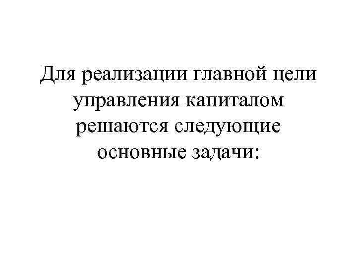 Для реализации главной цели управления капиталом решаются следующие основные задачи: 