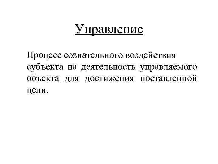 Управление Процесс сознательного воздействия субъекта на деятельность управляемого объекта для достижения поставленной цели. 