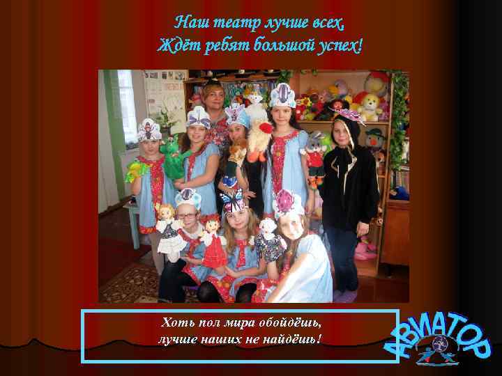 Наш театр лучше всех, Ждёт ребят большой успех! Хоть пол мира обойдёшь, лучше наших