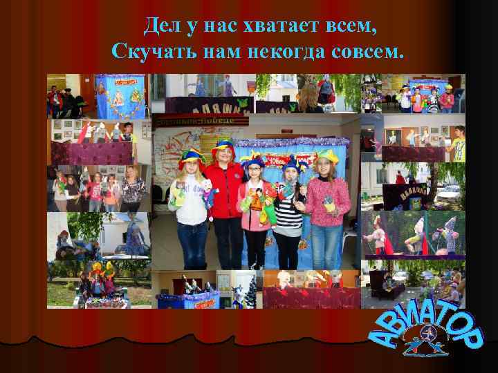 Дел у нас хватает всем, Скучать нам некогда совсем. 