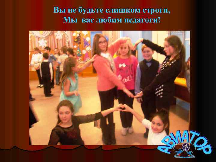 Вы не будьте слишком строги, Мы вас любим педагоги! 