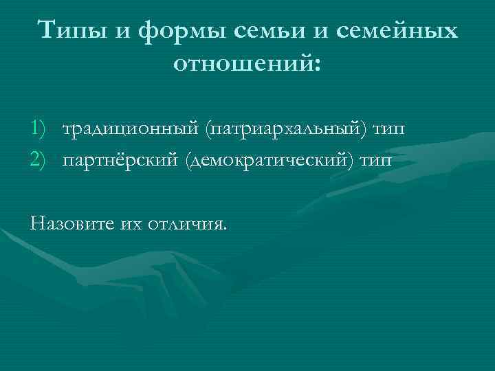 Типы и формы семьи и семейных отношений: 1) традиционный (патриархальный) тип 2) партнёрский (демократический)