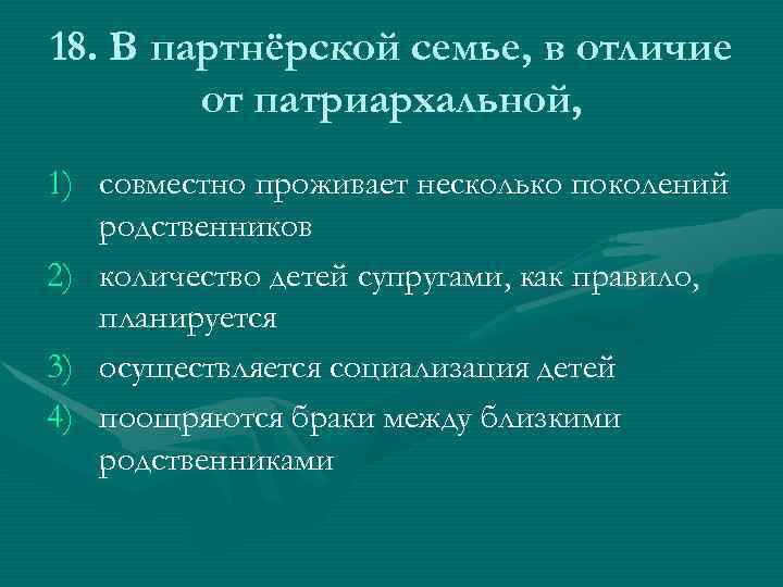 18. В партнёрской семье, в отличие от патриархальной, 1) совместно проживает несколько поколений родственников