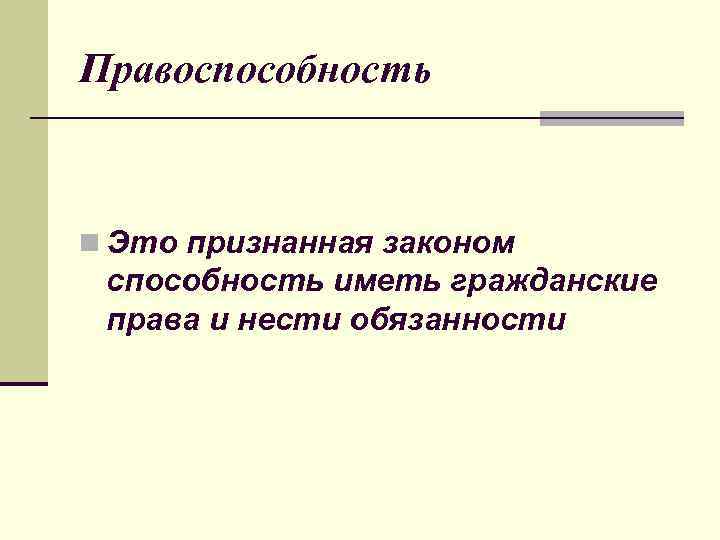 Правоспособность n Это признанная законом способность иметь гражданские права и нести обязанности 