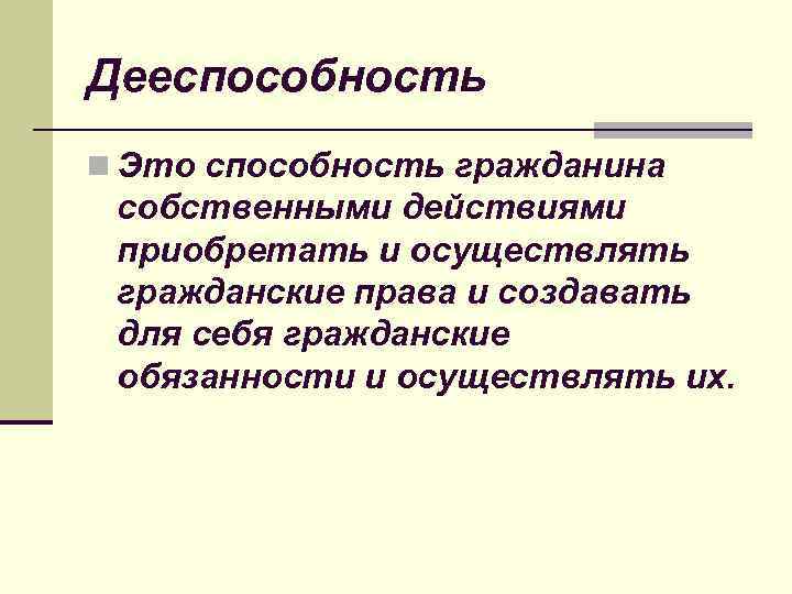 Дееспособность n Это способность гражданина собственными действиями приобретать и осуществлять гражданские права и создавать