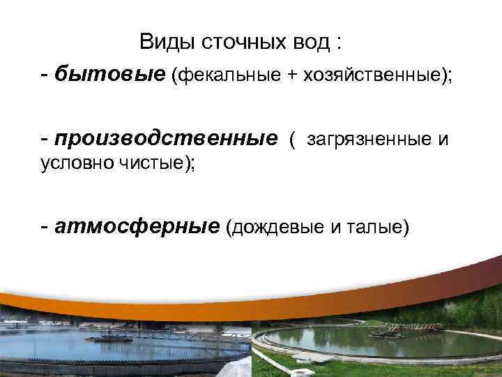 Виды сточных вод : - бытовые (фекальные + хозяйственные); - производственные ( загрязненные и